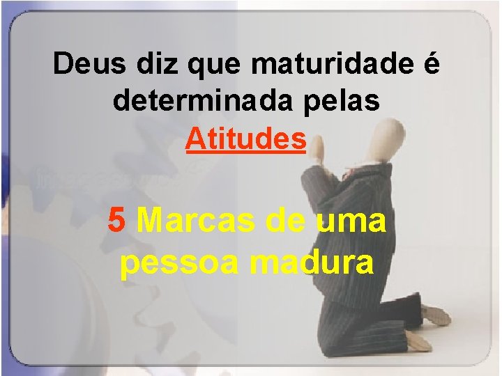 Deus diz que maturidade é determinada pelas _______ Atitudes 5 Marcas de uma pessoa