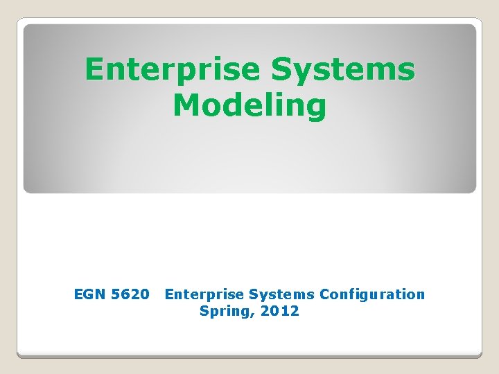 Enterprise Systems Modeling EGN 5620 Enterprise Systems Configuration Spring, 2012 