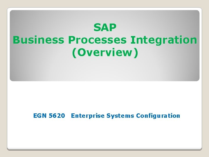 SAP Business Processes Integration (Overview) EGN 5620 Enterprise Systems Configuration 