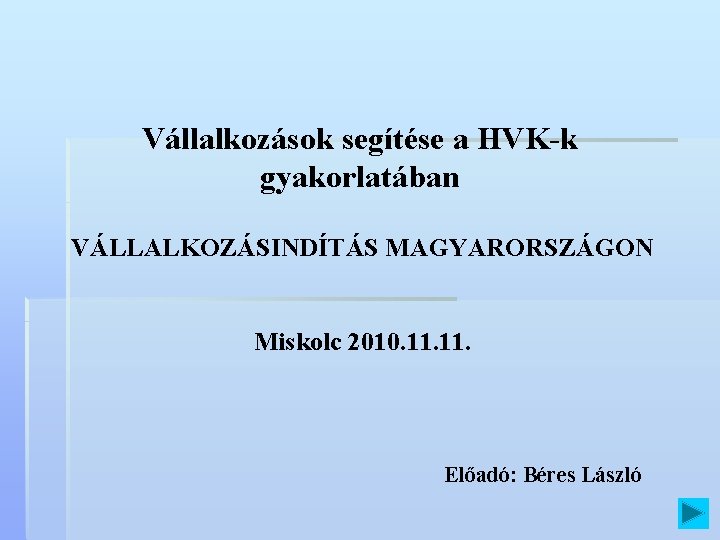 Vállalkozások segítése a HVK-k gyakorlatában VÁLLALKOZÁSINDÍTÁS MAGYARORSZÁGON Miskolc 2010. 11. Előadó: Béres László 