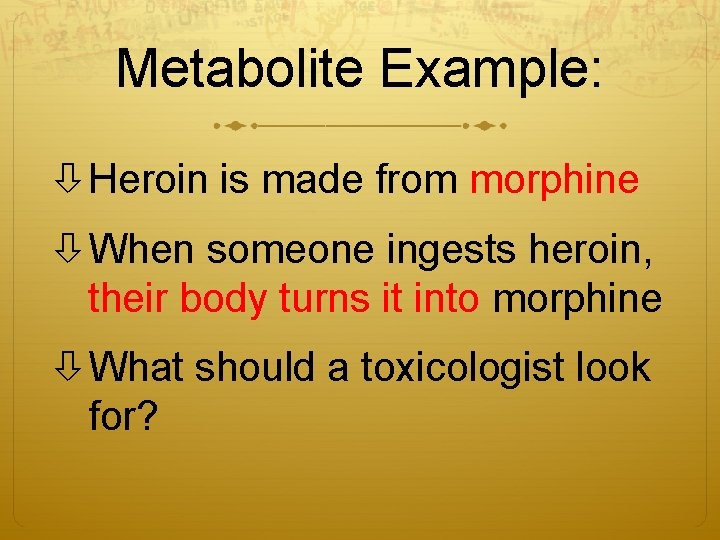 Metabolite Example: Heroin is made from morphine When someone ingests heroin, their body turns