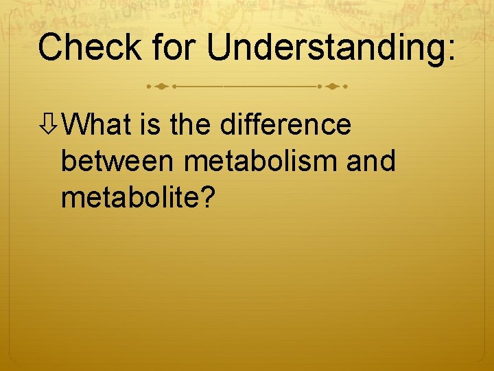 Check for Understanding: What is the difference between metabolism and metabolite? 