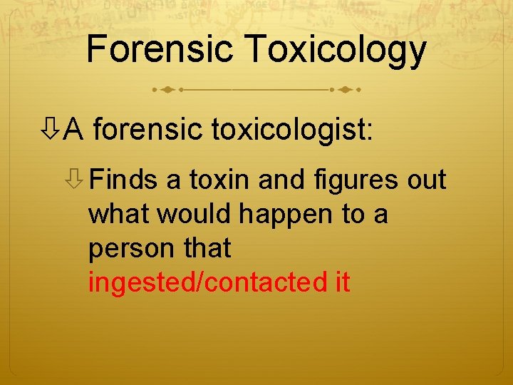 Forensic Toxicology A forensic toxicologist: Finds a toxin and figures out what would happen