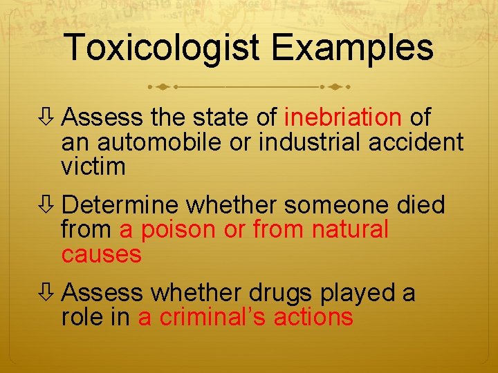 Toxicologist Examples Assess the state of inebriation of an automobile or industrial accident victim