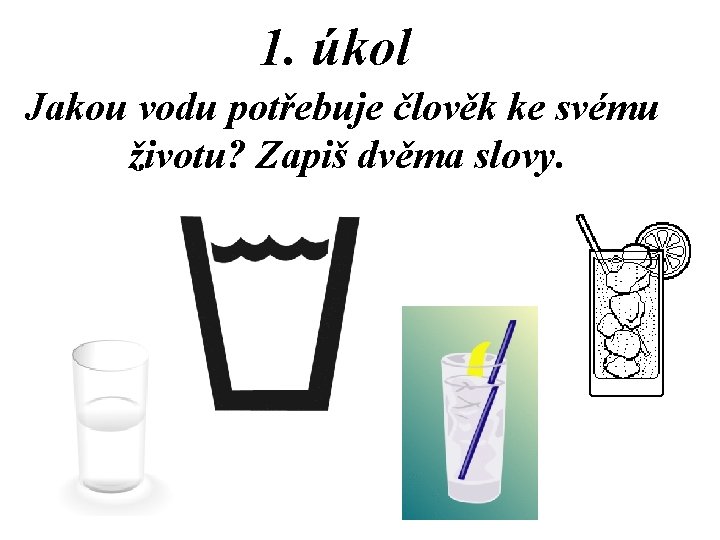 1. úkol Jakou vodu potřebuje člověk ke svému životu? Zapiš dvěma slovy. 