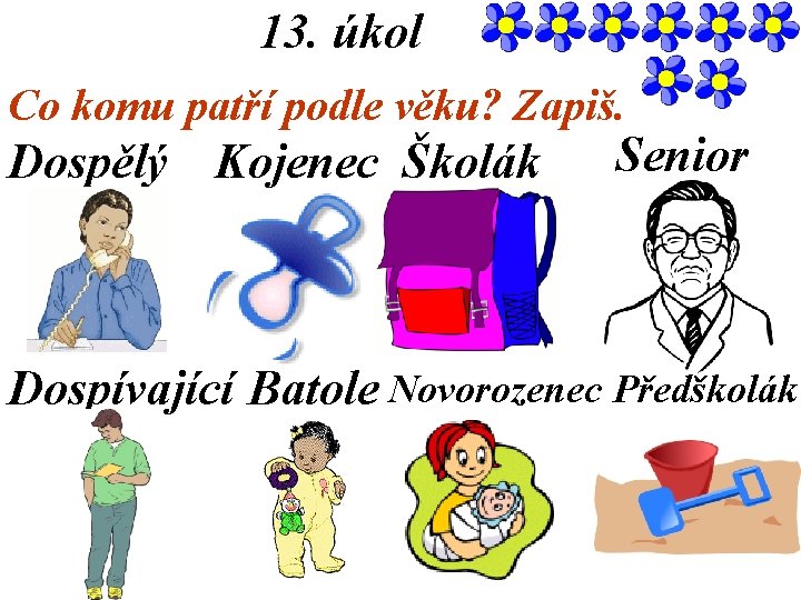 13. úkol Co komu patří podle věku? Zapiš. Dospělý Kojenec Školák Senior Dospívající Batole