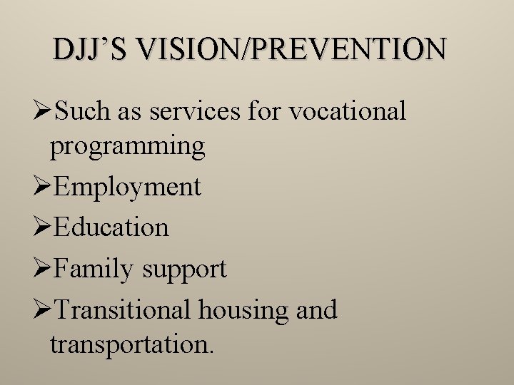 DJJ’S VISION/PREVENTION ØSuch as services for vocational programming ØEmployment ØEducation ØFamily support ØTransitional housing