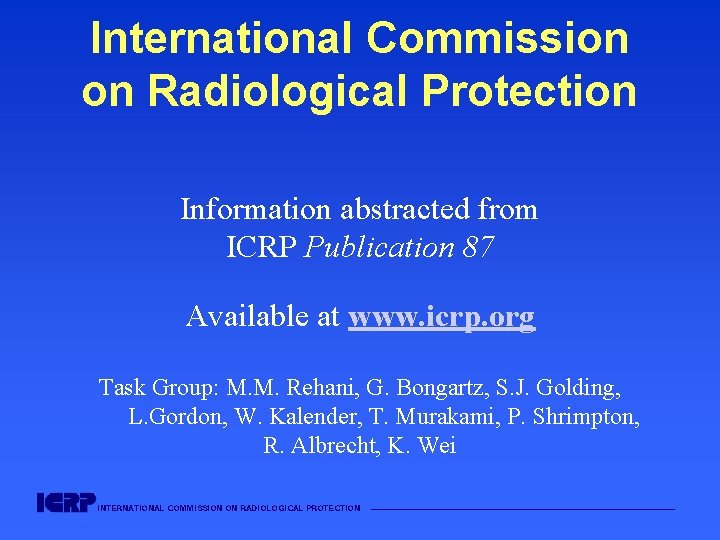 International Commission on Radiological Protection Information abstracted from ICRP Publication 87 Available at www.