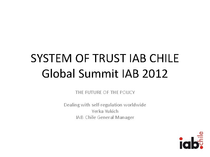 SYSTEM OF TRUST IAB CHILE Global Summit IAB 2012 THE FUTURE OF THE POLICY
