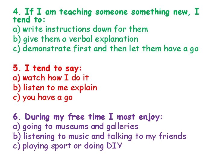 4. If I am teaching someone something new, I tend to: a) write instructions
