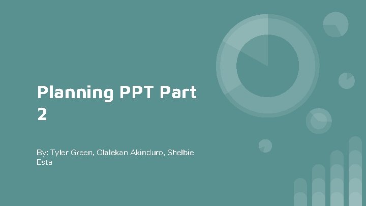 Planning PPT Part 2 By: Tyler Green, Olalekan Akinduro, Shelbie Esta 
