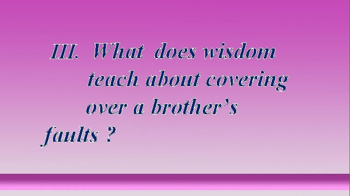 III. What does wisdom teach about covering over a brother’s faults ? 