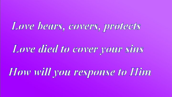 Love bears, covers, protects Love died to cover your sins How will you response