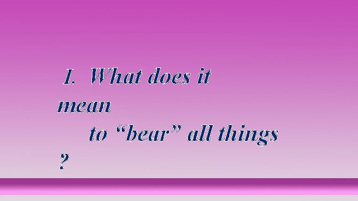 I. What does it mean to “bear” all things ? 