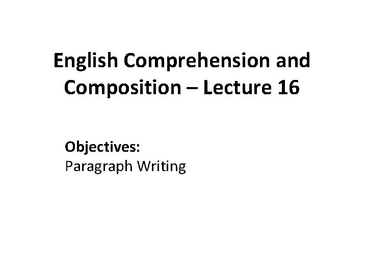 English Comprehension and Composition – Lecture 16 Objectives: Paragraph Writing 