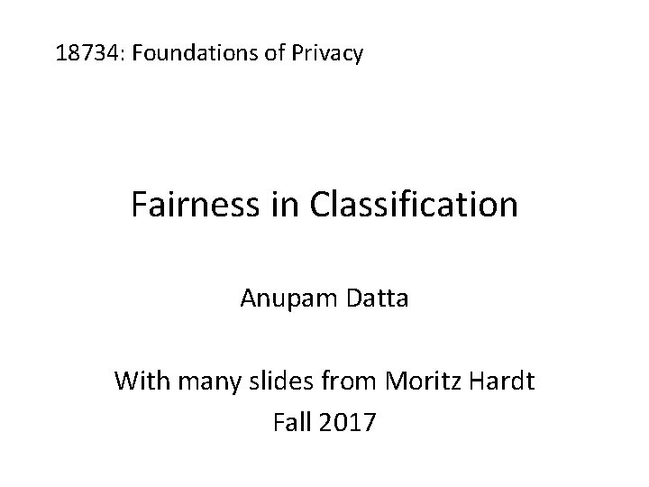 18734: Foundations of Privacy Fairness in Classification Anupam Datta With many slides from Moritz