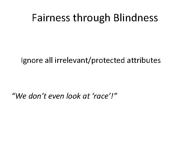 Fairness through Blindness Ignore all irrelevant/protected attributes “We don’t even look at ‘race’!” 