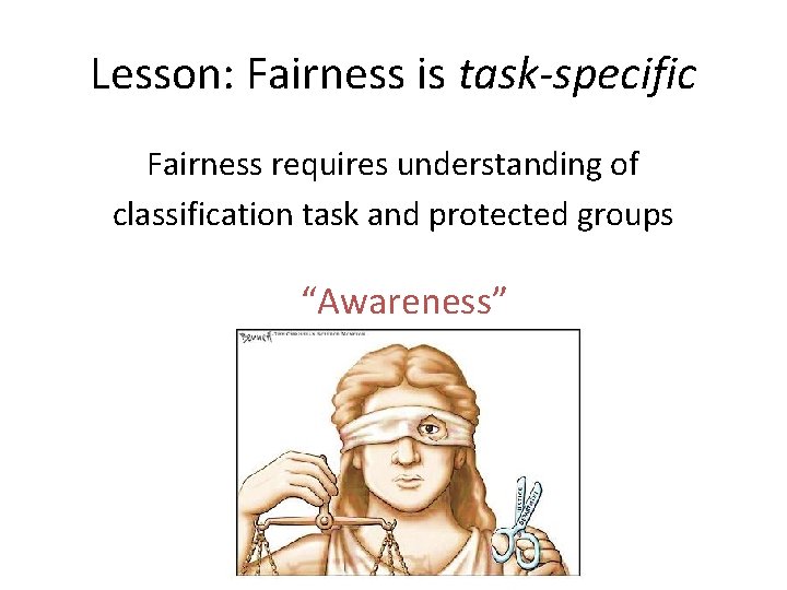 Lesson: Fairness is task-specific Fairness requires understanding of classification task and protected groups “Awareness”