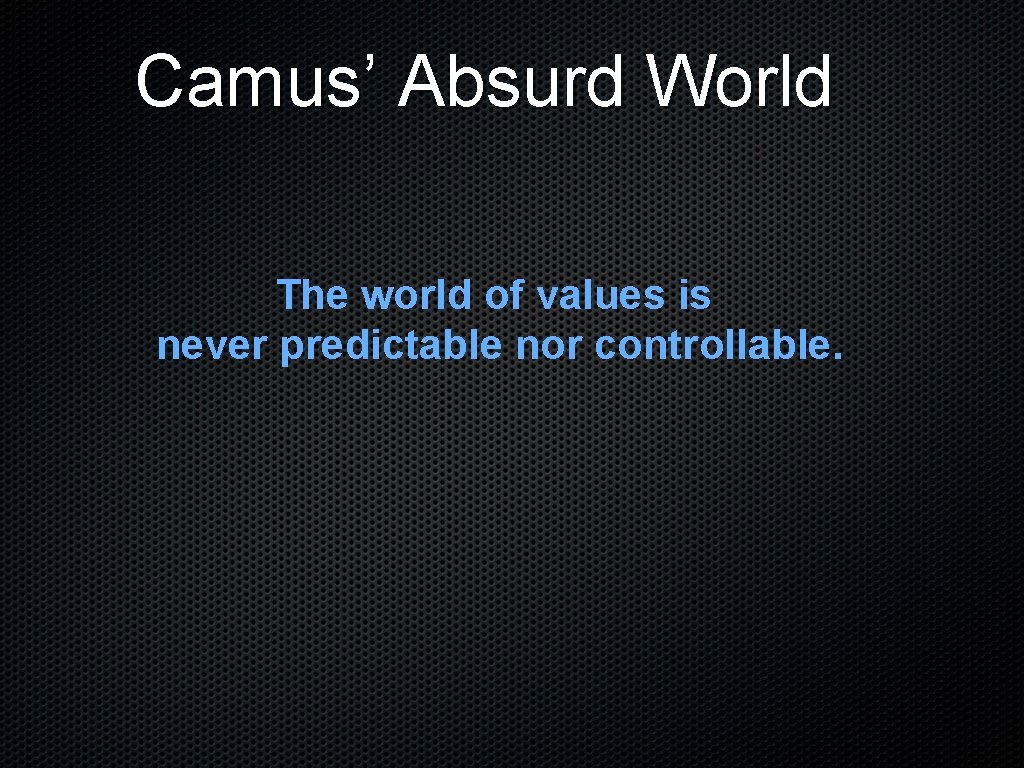 Camus’ Absurd World The world of values is never predictable nor controllable. 