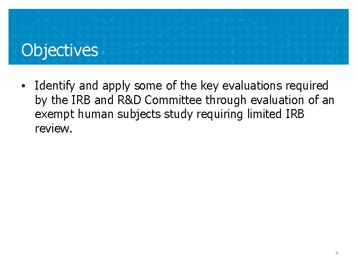 Objectives • Identify and apply some of the key evaluations required by the IRB