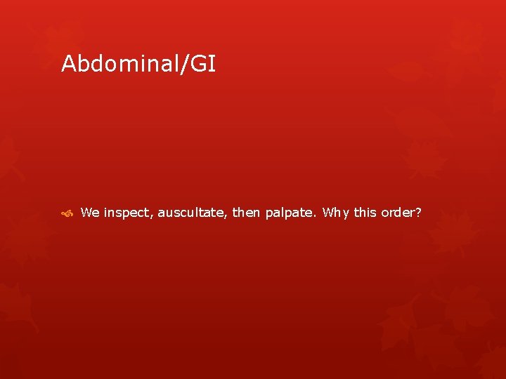 Abdominal/GI We inspect, auscultate, then palpate. Why this order? 