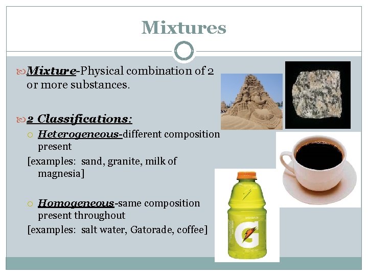 Mixtures Mixture-Physical combination of 2 or more substances. 2 Classifications: Heterogeneous-different composition present [examples: