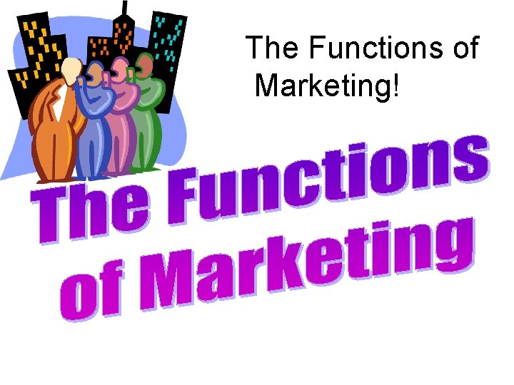 The Functions of Marketing! The Functions of Marketing!