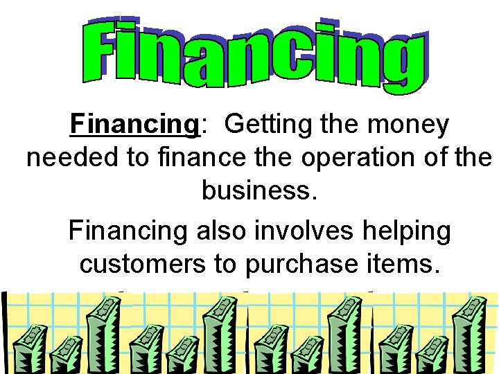 Financing: Getting the money needed to finance the operation of the business. Financing also Financing: Getting the money needed to finance the operation of the business. Financing also