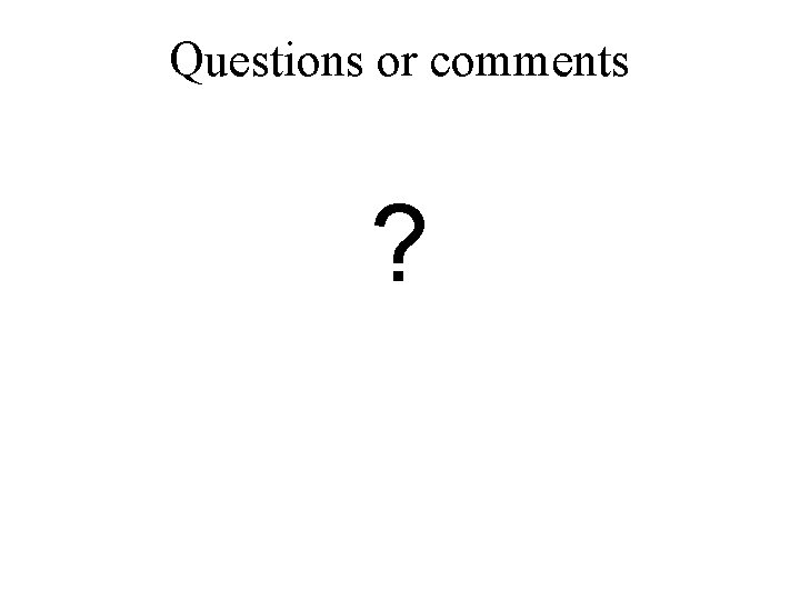 Questions or comments ? Questions or comments ?
