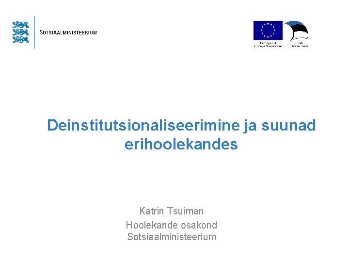 Deinstitutsionaliseerimine ja suunad erihoolekandes Katrin Tsuiman Hoolekande osakond Sotsiaalministeerium 