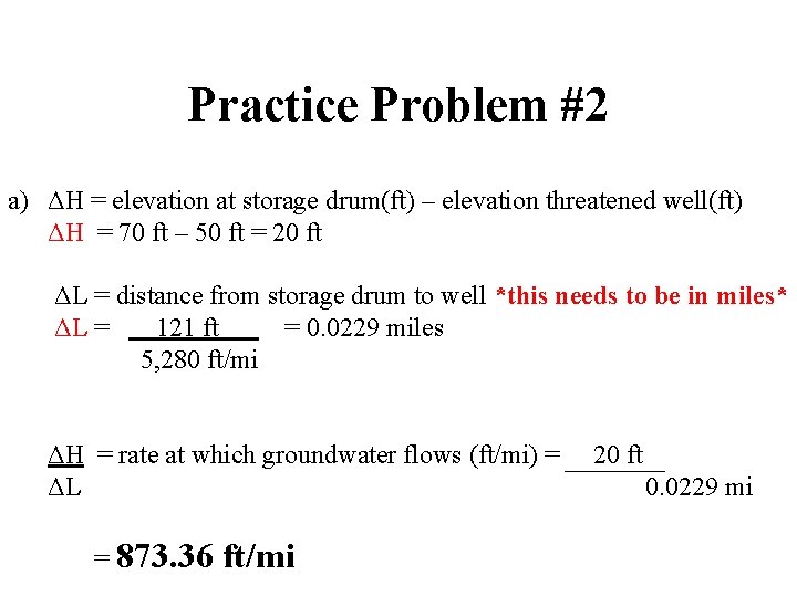 Practice Problem #2 a) ΔH = elevation at storage drum(ft) – elevation threatened well(ft)
