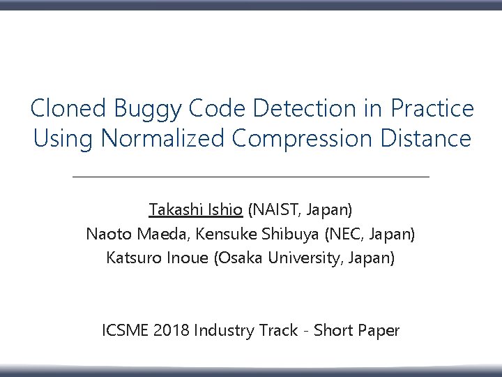 Cloned Buggy Code Detection in Practice Using Normalized Compression Distance Takashi Ishio (NAIST, Japan)