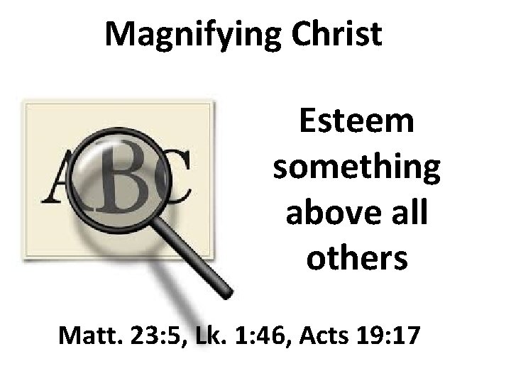 Magnifying Christ Esteem something above all others Matt. 23: 5, Lk. 1: 46, Acts
