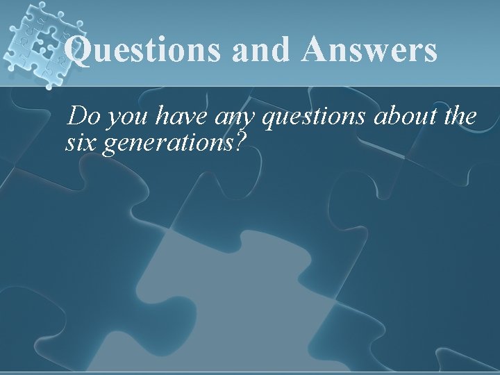 Questions and Answers Do you have any questions about the six generations? 