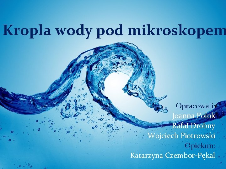 Kropla wody pod mikroskopem Opracowali: Joanna Polok Rafał Drobny Wojciech Piotrowski Opiekun: Katarzyna Czembor-Pękal