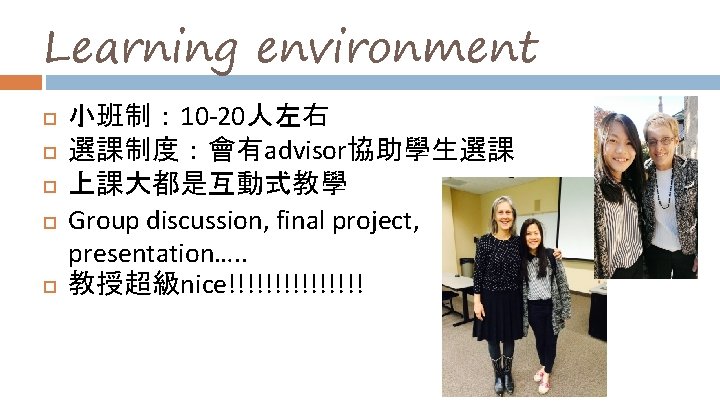 Learning environment 小班制： 10 -20人左右 選課制度：會有advisor協助學生選課 上課大都是互動式教學 Group discussion, final project, presentation…. . 教授超級nice!!!!!!!!