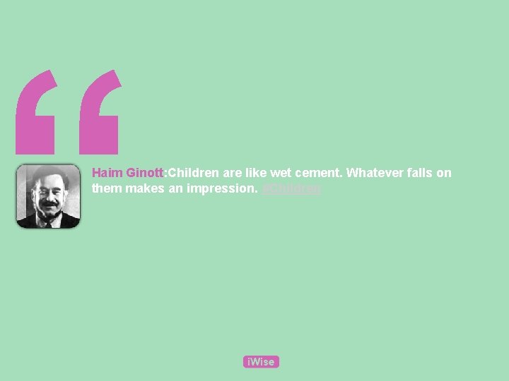 “ Haim Ginott: Children are like wet cement. Whatever falls on them makes an