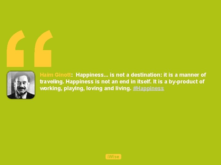 “ Haim Ginott: Happiness. . . is not a destination: it is a manner