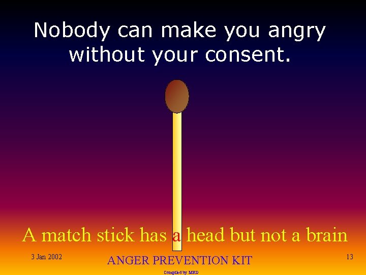 Nobody can make you angry without your consent. A match stick has a head