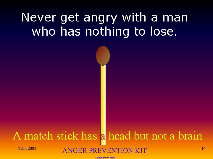 Never get angry with a man who has nothing to lose. A match stick