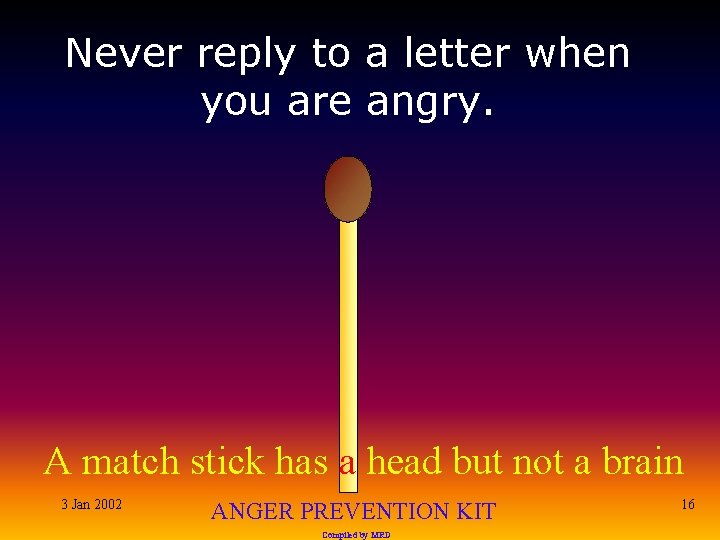 Never reply to a letter when you are angry. A match stick has a