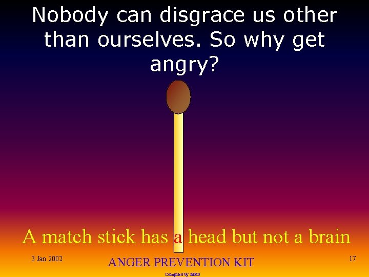 Nobody can disgrace us other than ourselves. So why get angry? A match stick