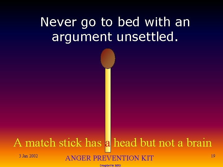 Never go to bed with an argument unsettled. A match stick has a head