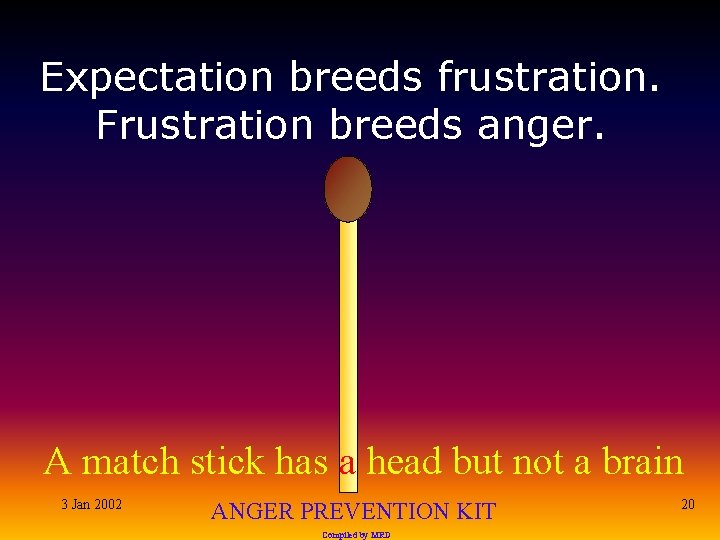 Expectation breeds frustration. Frustration breeds anger. A match stick has a head but not