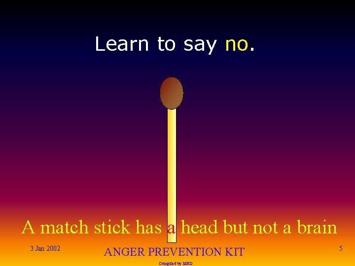 Learn to say no. A match stick has a head but not a brain