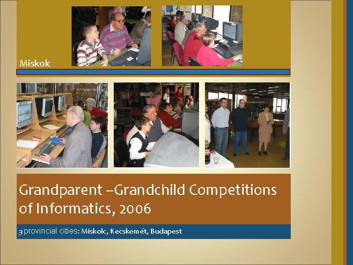Miskolc Grandparent –Grandchild Competitions of Informatics, 2006 3 provincial cities: Miskolc, Kecskemét, Budapest 
