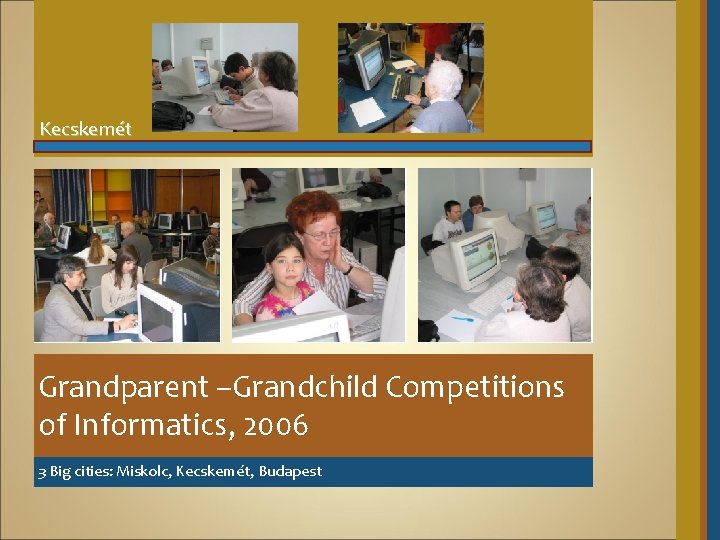 Kecskemét Grandparent –Grandchild Competitions of Informatics, 2006 3 Big cities: Miskolc, Kecskemét, Budapest 