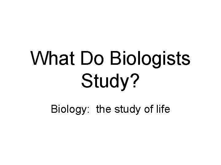 What Do Biologists Study? Biology: the study of life 