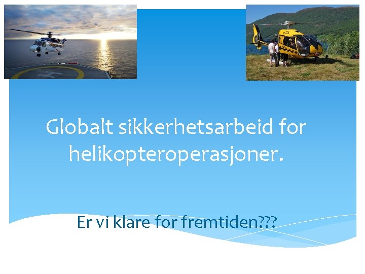 Globalt sikkerhetsarbeid for helikopteroperasjoner. Er vi klare for fremtiden? ? ? 