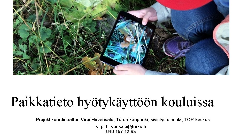 Paikkatieto hyötykäyttöön kouluissa Projektikoordinaattori Virpi Hirvensalo, Turun kaupunki, sivistystoimiala, TOP-keskus virpi. hirvensalo@turku. fi 040